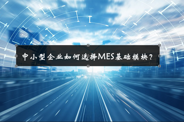 中小型企業(yè)如何選擇MES基礎(chǔ)模塊？