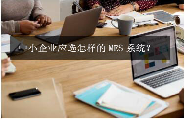 中小企業(yè)應(yīng)選怎樣的MES系統(tǒng)？